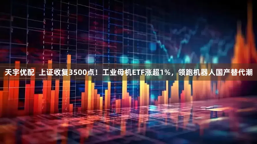 天宇优配  上证收复3500点！工业母机ETF涨超1%，领跑机器人国产替代潮