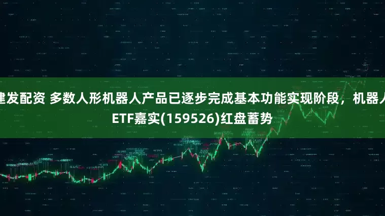 建发配资 多数人形机器人产品已逐步完成基本功能实现阶段，机器人ETF嘉实(159526)红盘蓄势