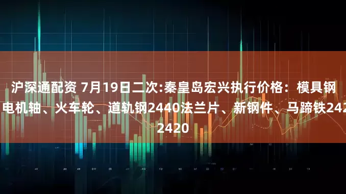沪深通配资 7月19日二次:秦皇岛宏兴执行价格：模具钢、电机轴、火车轮、道轨钢2440法兰片、新钢件、马蹄铁2420