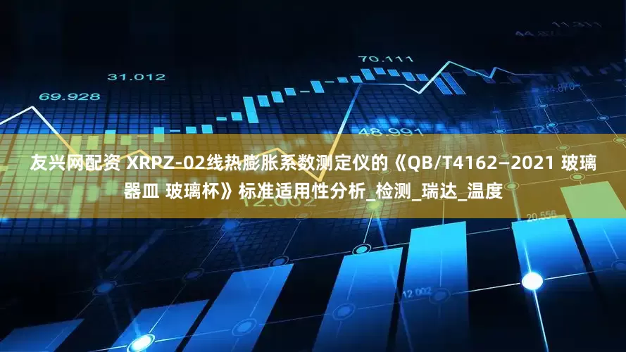 友兴网配资 XRPZ-02线热膨胀系数测定仪的《QB/T4162—2021 玻璃器皿 玻璃杯》标准适用性分析_检测_瑞达_温度