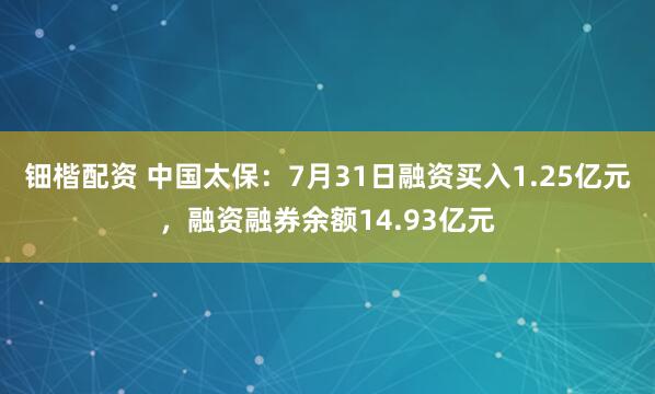 钿楷配资 中国太保：7月31日融资买入1.25亿元，融资融券余额14.93亿元