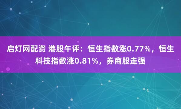 启灯网配资 港股午评：恒生指数涨0.77%，恒生科技指数涨0.81%，券商股走强