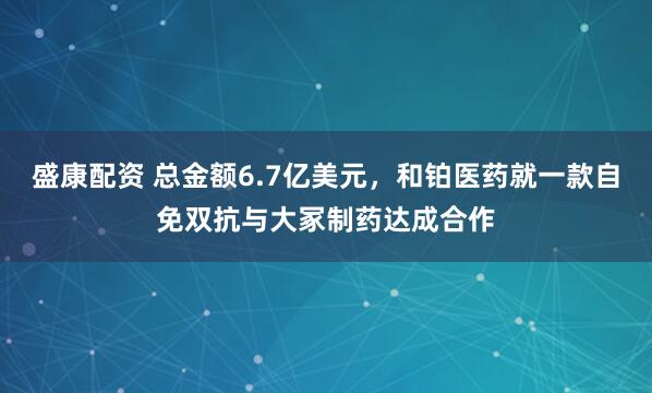 盛康配资 总金额6.7亿美元，和铂医药就一款自免双抗与大冢制药达成合作