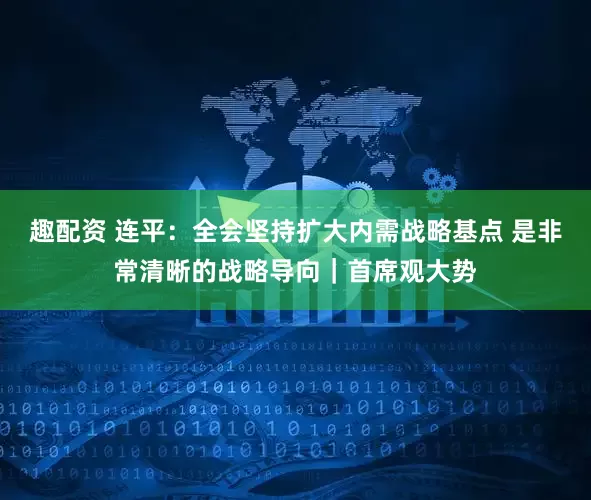 趣配资 连平：全会坚持扩大内需战略基点 是非常清晰的战略导向｜首席观大势