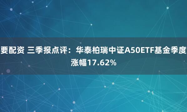 要配资 三季报点评：华泰柏瑞中证A50ETF基金季度涨幅17.62%