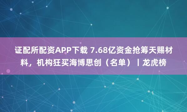 证配所配资APP下载 7.68亿资金抢筹天赐材料，机构狂买海博思创（名单）丨龙虎榜