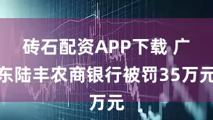 砖石配资APP下载 广东陆丰农商银行被罚35万元