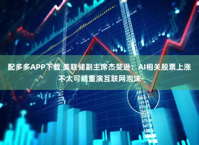 配多多APP下载 美联储副主席杰斐逊：AI相关股票上涨不太可能重演互联网泡沫