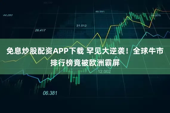 免息炒股配资APP下载 罕见大逆袭！全球牛市排行榜竟被欧洲霸屏