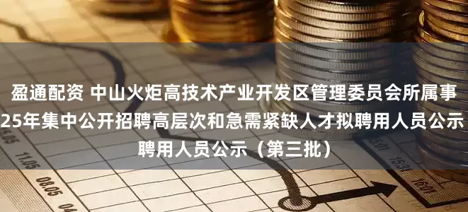 盈通配资 中山火炬高技术产业开发区管理委员会所属事业单位2025年集中公开招聘高层次和急需紧缺人才拟聘用人员公示（第三批）