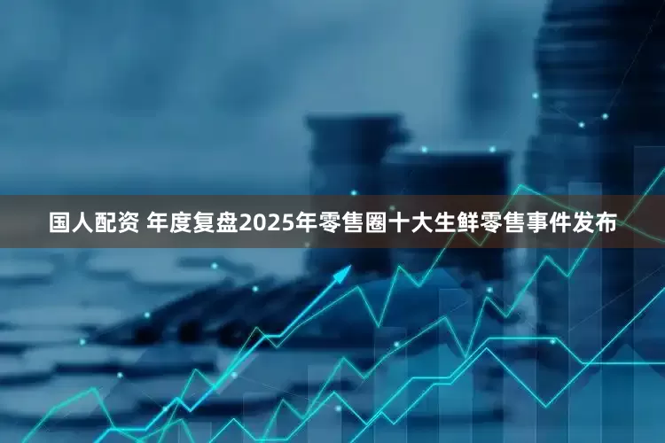 国人配资 年度复盘2025年零售圈十大生鲜零售事件发布