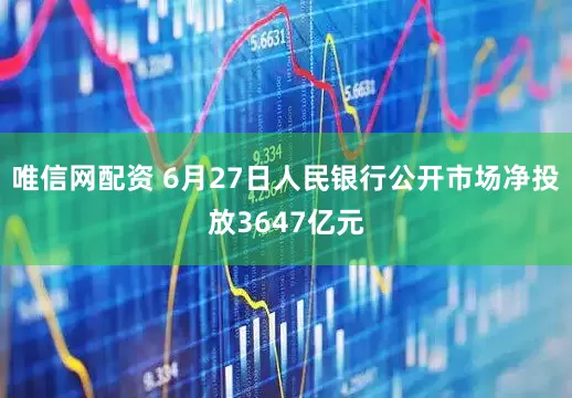唯信网配资 6月27日人民银行公开市场净投放3647亿元