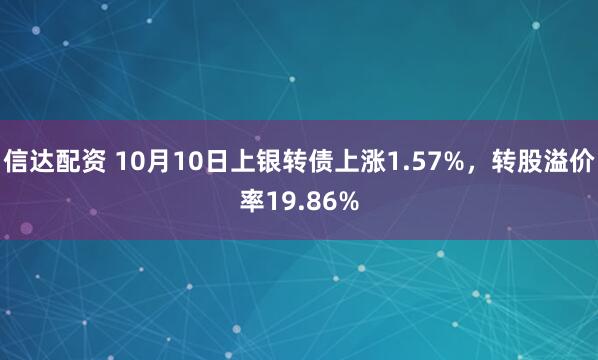 信达配资 10月10日上银转债上涨1.57%，转股溢价率19.86%