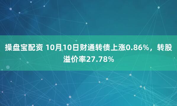 操盘宝配资 10月10日财通转债上涨0.86%，转股溢价率27.78%