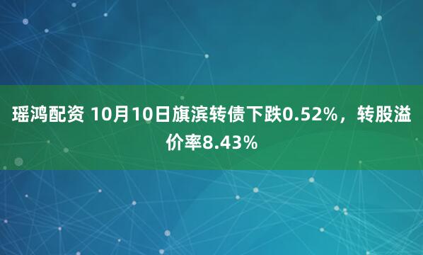 瑶鸿配资 10月10日旗滨转债下跌0.52%，转股溢价率8.43%