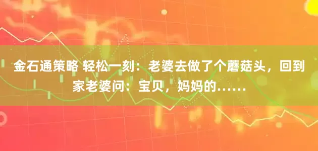 金石通策略 轻松一刻：老婆去做了个蘑菇头，回到家老婆问：宝贝，妈妈的……