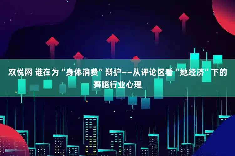 双悦网 谁在为“身体消费”辩护——从评论区看“她经济”下的舞蹈行业心理