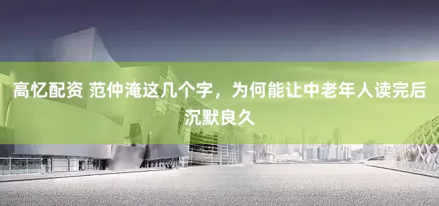 高忆配资 范仲淹这几个字，为何能让中老年人读完后沉默良久